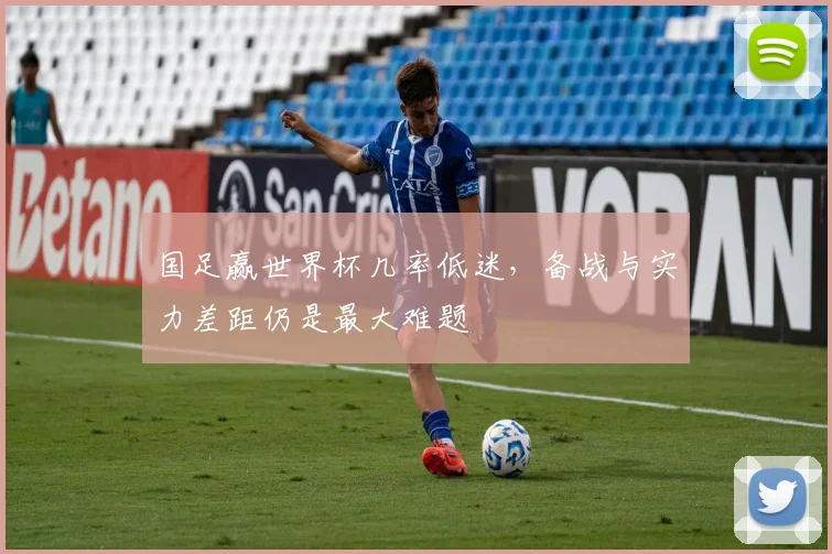 国足赢世界杯几率低迷,备战与实力差距仍是最大难题