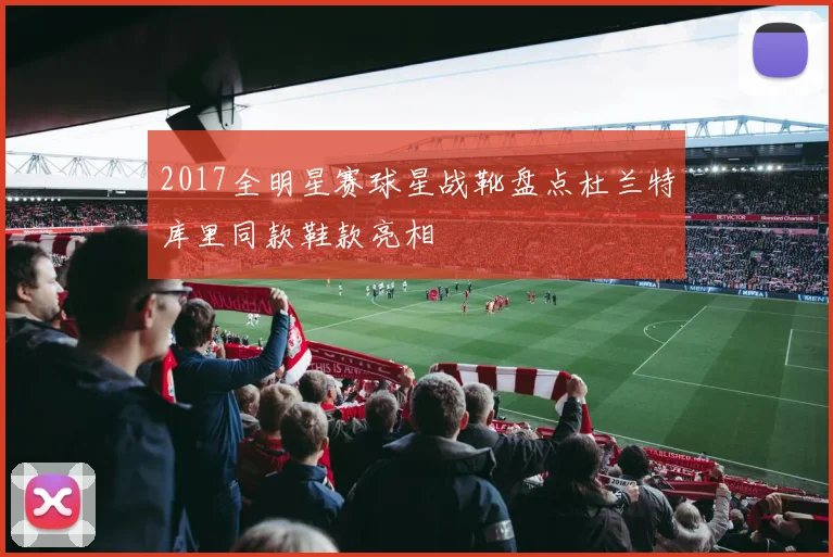 2017全明星赛球星战靴盘点杜兰特库里同款鞋款亮相