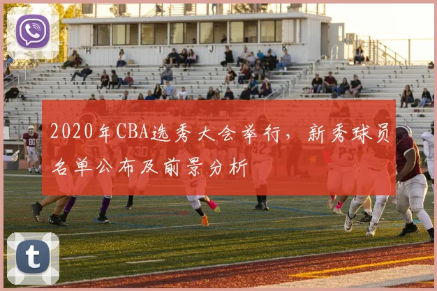 2020年CBA选秀大会举行，新秀球员名单公布及前景分析