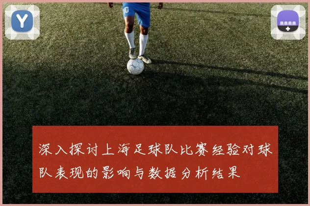 深入探讨上海足球队比赛经验对球队表现的影响与数据分析结果
