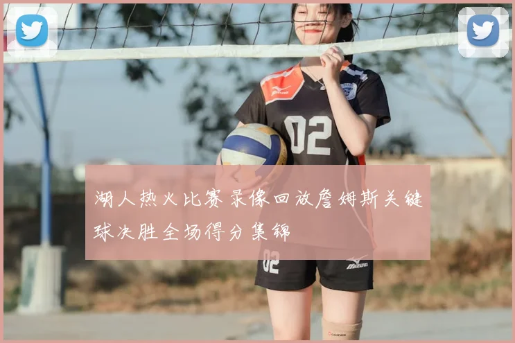 湖人热火比赛录像回放詹姆斯关键球决胜全场得分集锦