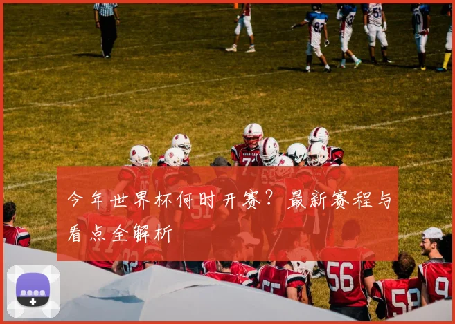 今年世界杯何时开赛?最新赛程与看点全解析