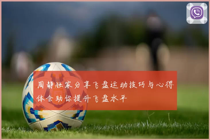 周静独家分享飞盘运动技巧与心得体会助你提升飞盘水平