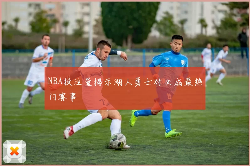 NBA投注量揭示湖人勇士对决成最热门赛事