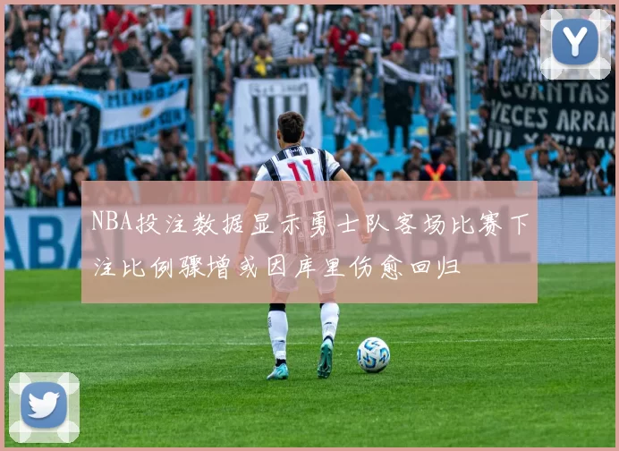 NBA投注数据显示勇士队客场比赛下注比例骤增或因库里伤愈回归