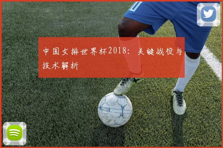 中国女排世界杯2018:关键战役与技术解析