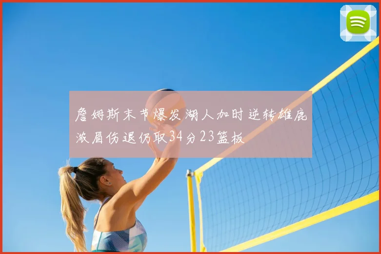詹姆斯末节爆发湖人加时逆转雄鹿浓眉伤退仍取34分23篮板