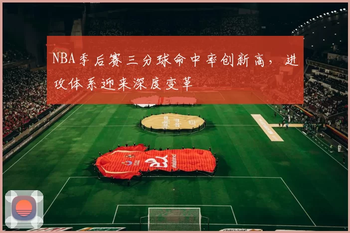 NBA季后赛三分球命中率创新高，进攻体系迎来深度变革