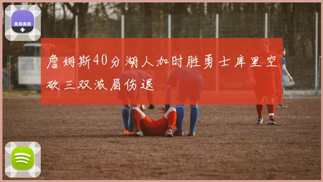 詹姆斯40分湖人加时胜勇士库里空砍三双浓眉伤退