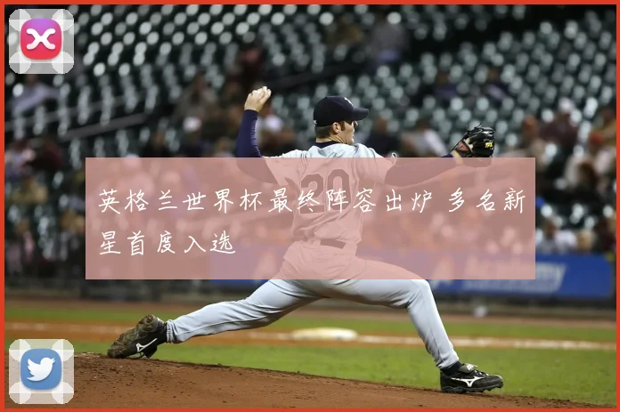 英格兰世界杯最终阵容出炉 多名新星首度入选