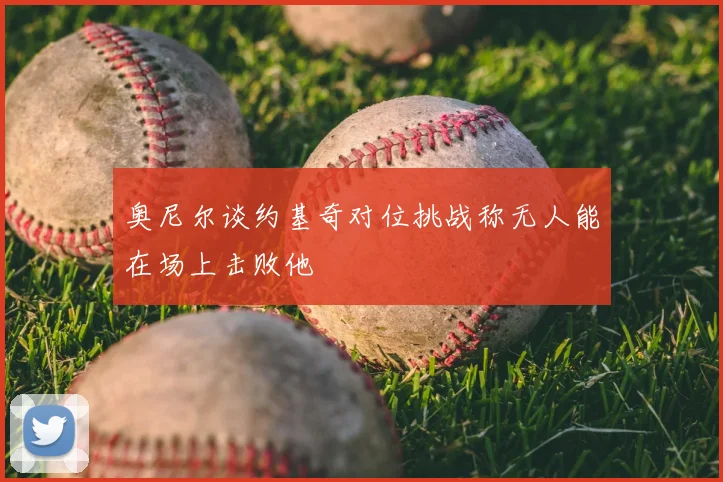 奥尼尔谈约基奇对位挑战称无人能在场上击败他
