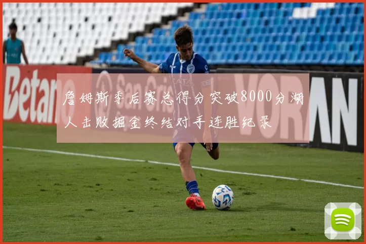 詹姆斯季后赛总得分突破8000分湖人击败掘金终结对手连胜纪录