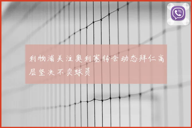 利物浦关注奥利塞转会动态拜仁高层坚决不卖球员