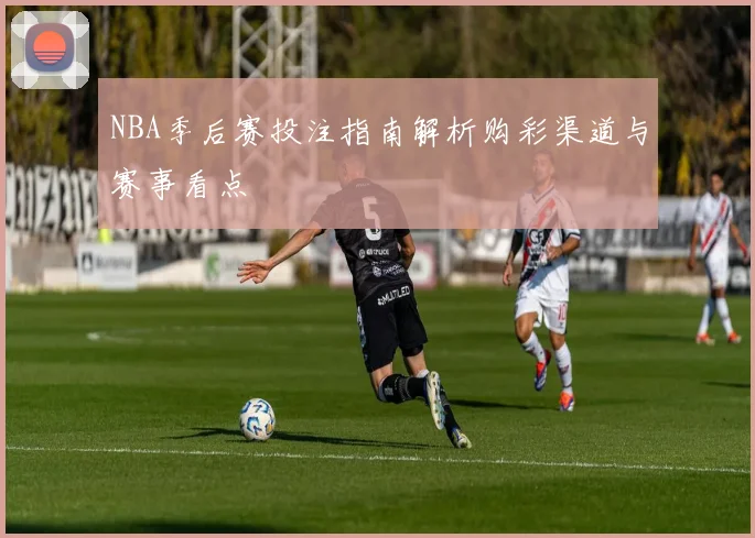 NBA季后赛投注指南解析购彩渠道与赛事看点