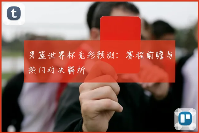 男篮世界杯竞彩预测:赛程前瞻与热门对决解析