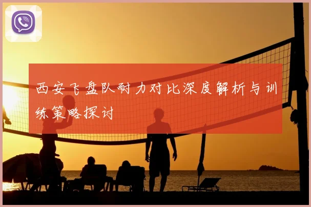 西安飞盘队耐力对比深度解析与训练策略探讨