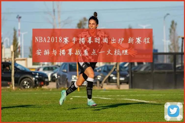 NBA2018赛季揭幕时间出炉 新赛程安排与揭幕战看点一文梳理