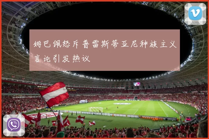 姆巴佩怒斥普雷斯蒂亚尼种族主义言论引发热议