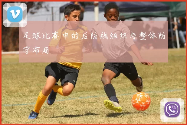 足球比赛中的后防线组织与整体防守布局
