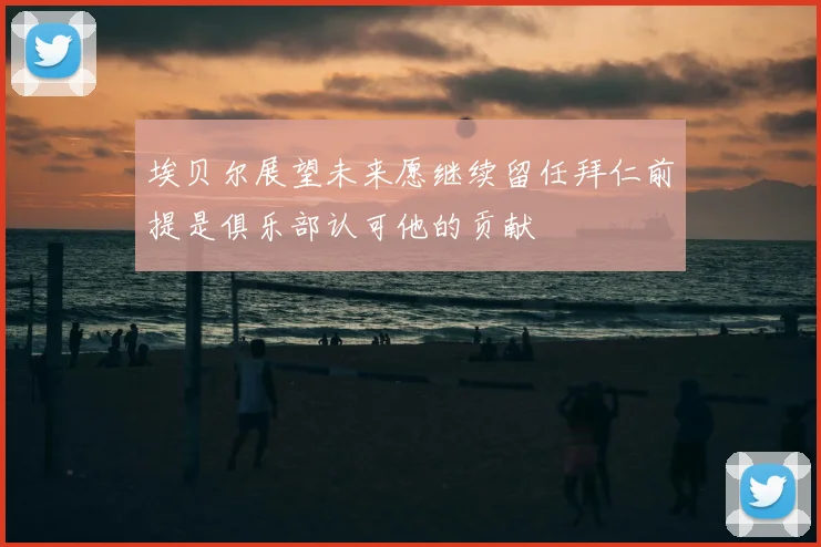 埃贝尔展望未来愿继续留任拜仁前提是俱乐部认可他的贡献
