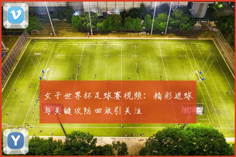 女子世界杯足球赛视频：精彩进球与关键攻防回放引关注
