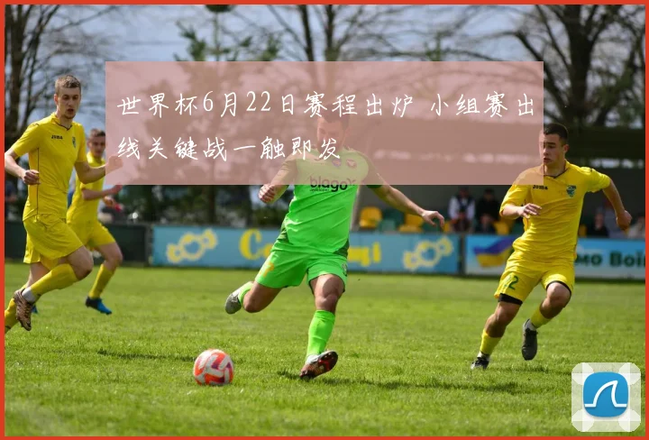 世界杯6月22日赛程出炉 小组赛出线关键战一触即发