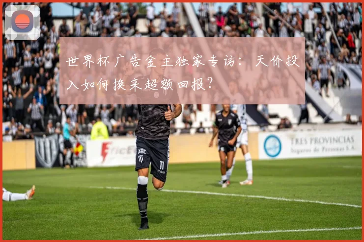世界杯广告金主独家专访:天价投入如何换来超额回报?