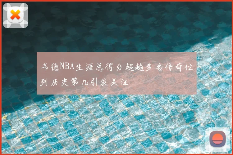 韦德NBA生涯总得分超越多名传奇位列历史第几引发关注