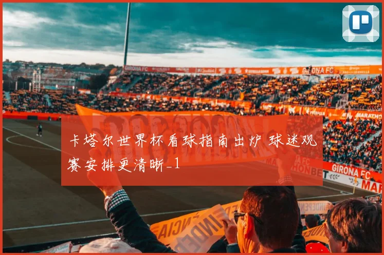 卡塔尔世界杯看球指南出炉 球迷观赛安排更清晰_1
