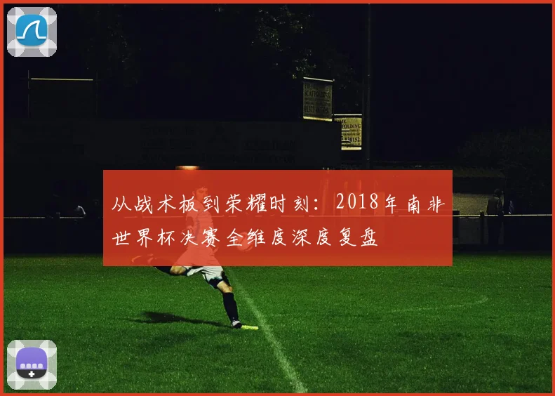 从战术板到荣耀时刻:2018年南非世界杯决赛全维度深度复盘