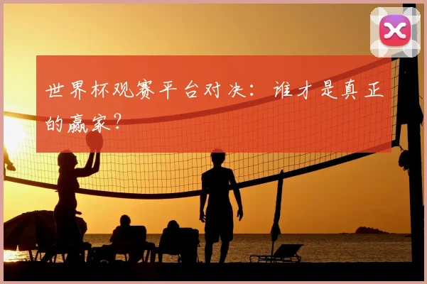 世界杯观赛平台对决:谁才是真正的赢家?