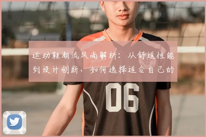运动鞋潮流风尚解析：从舒适性能到设计创新，如何选择适合自己的完美鞋款