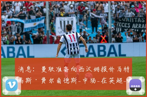 消息:曼联准备向西汉姆报价马特乌斯·费尔南德斯_中场_在英超_本赛季