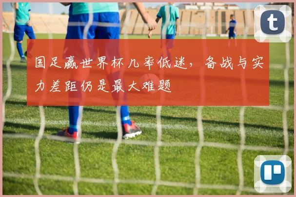 国足赢世界杯几率低迷，备战与实力差距仍是最大难题