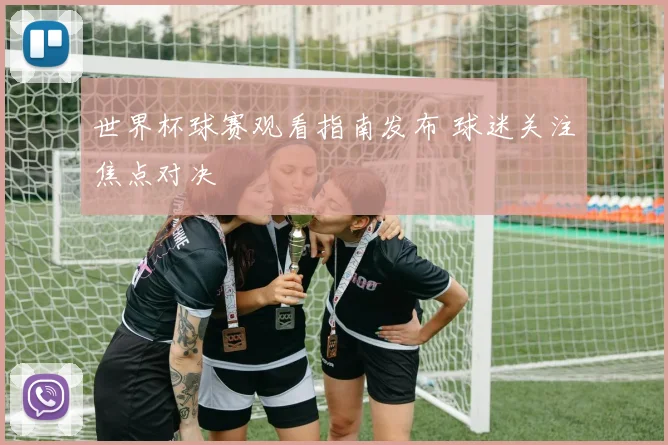 世界杯球赛观看指南发布 球迷关注焦点对决
