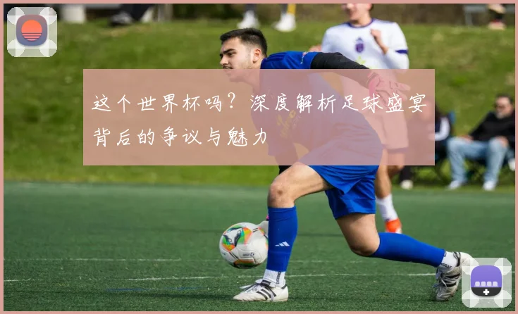 这个世界杯吗?深度解析足球盛宴背后的争议与魅力