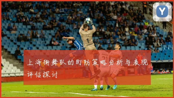 上海街舞队的盯防策略分析与表现评估探讨