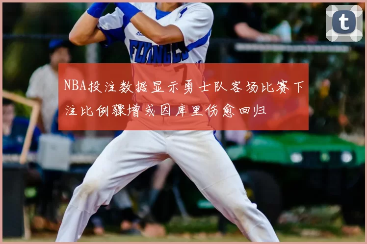 NBA投注数据显示勇士队客场比赛下注比例骤增或因库里伤愈回归