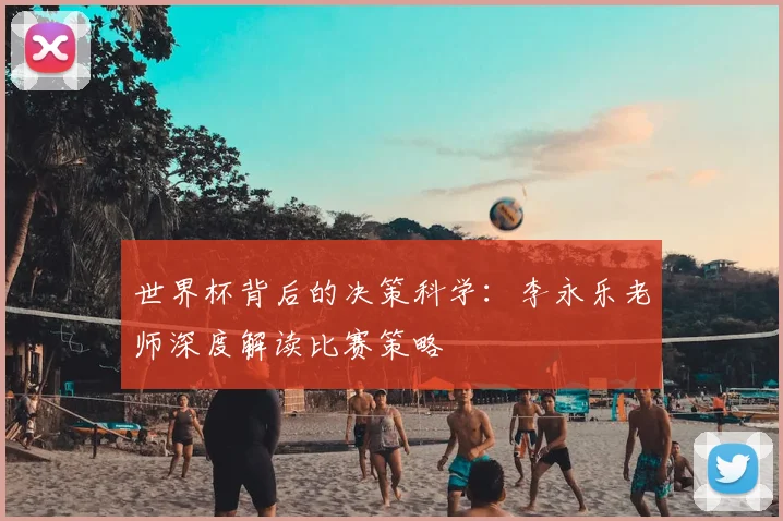 世界杯背后的决策科学:李永乐老师深度解读比赛策略