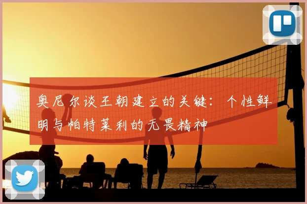 奥尼尔谈王朝建立的关键：个性鲜明与帕特莱利的无畏精神