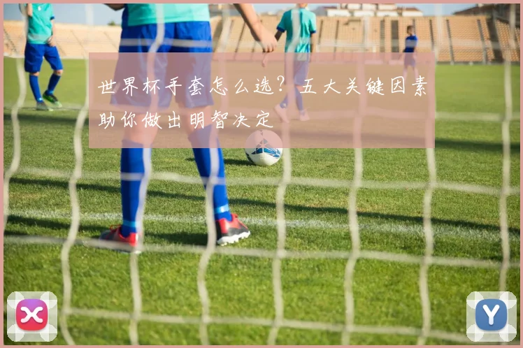 世界杯手套怎么选?五大关键因素助你做出明智决定