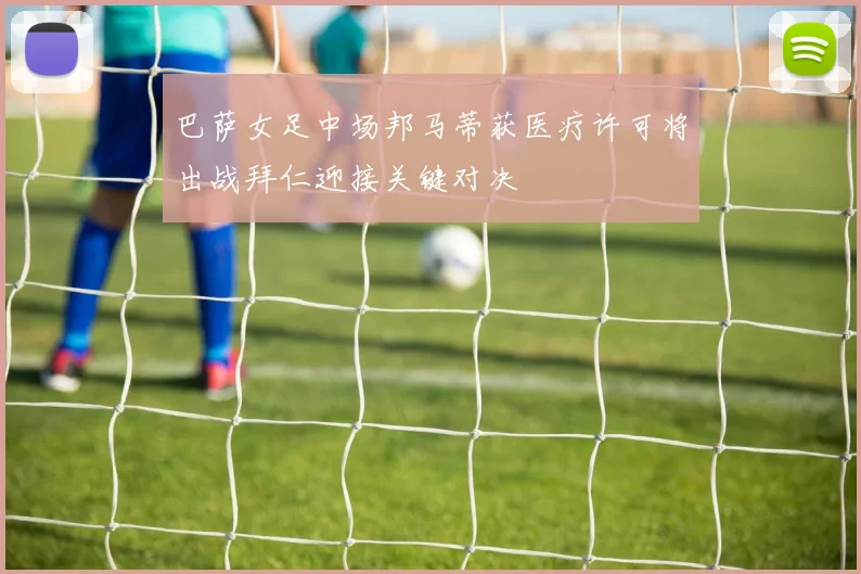 巴萨女足中场邦马蒂获医疗许可将出战拜仁迎接关键对决