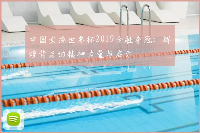 中国女排世界杯2019全胜夺冠:辉煌背后的精神力量与启示