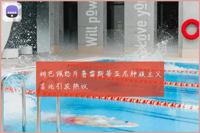 姆巴佩怒斥普雷斯蒂亚尼种族主义言论引发热议