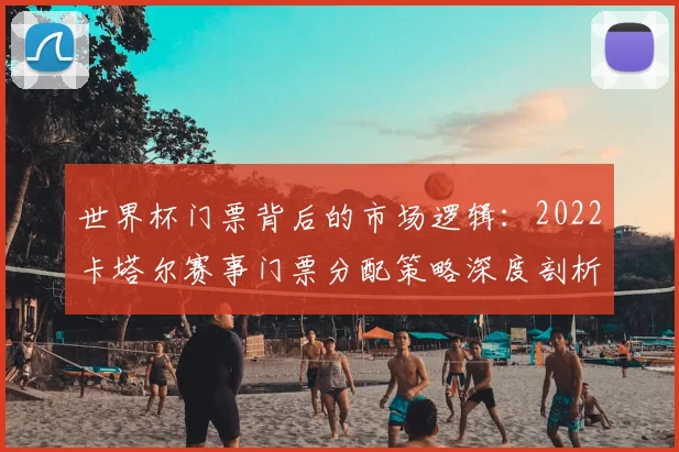 世界杯门票背后的市场逻辑：2022卡塔尔赛事门票分配策略深度剖析
