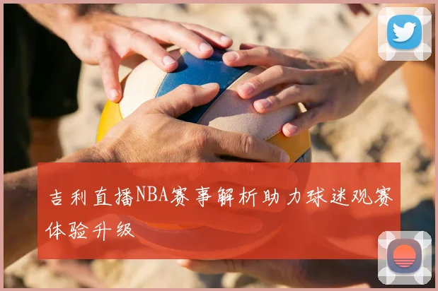 吉利直播NBA赛事解析助力球迷观赛体验升级