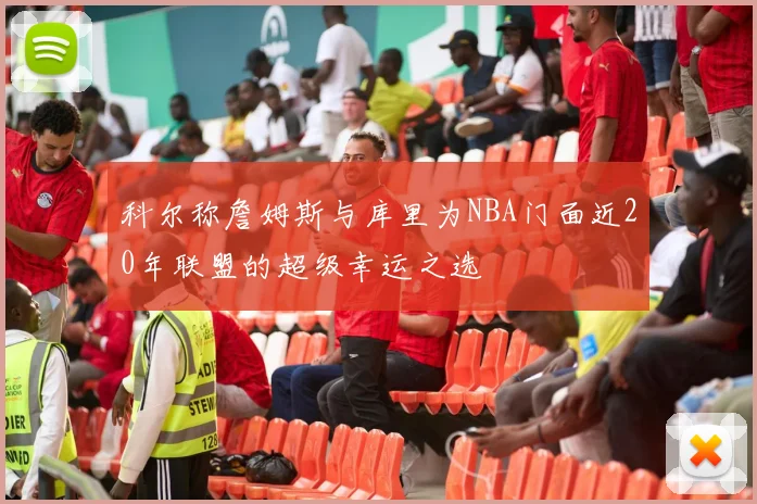 科尔称詹姆斯与库里为NBA门面近20年联盟的超级幸运之选
