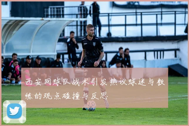 西安网球队战术引发热议球迷与教练的观点碰撞与反思