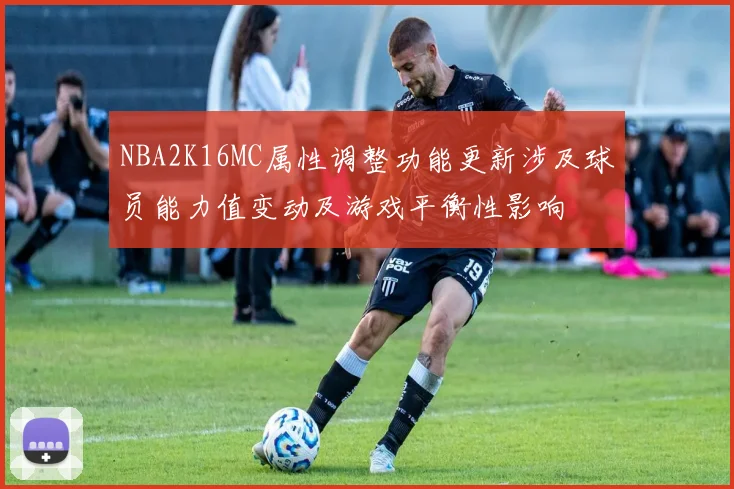 NBA2K16MC属性调整功能更新涉及球员能力值变动及游戏平衡性影响