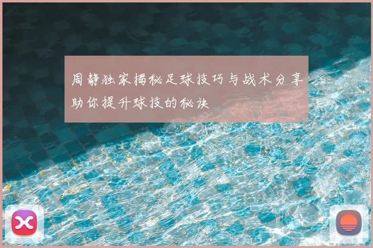 周静独家揭秘足球技巧与战术分享助你提升球技的秘诀